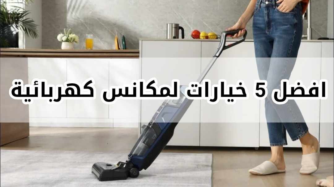 أفضل 5 خيارات لمكانس كهربائية توفر تنظيفا مثاليا لمنزلك